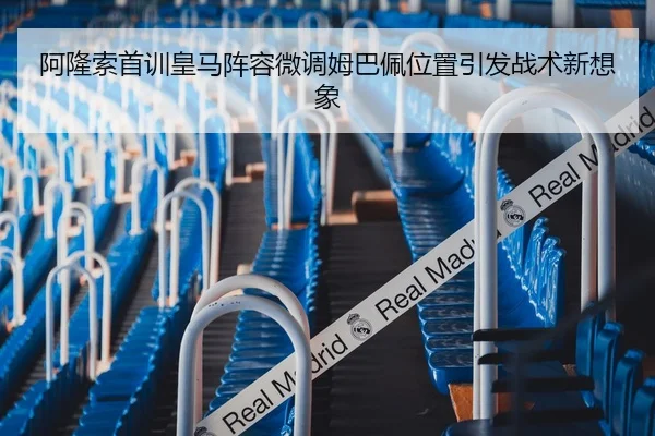 阿隆索首训皇马阵容微调姆巴佩位置引发战术新想象（Kaiyun）