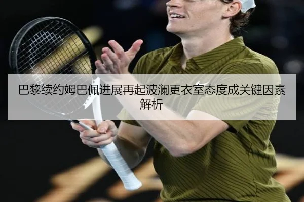 巴黎续约姆巴佩进展再起波澜更衣室态度成关键因素解析（Kaiyun）