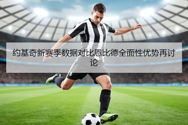 约基奇新赛季数据对比恩比德全面性优势再讨论（Kaiyun）