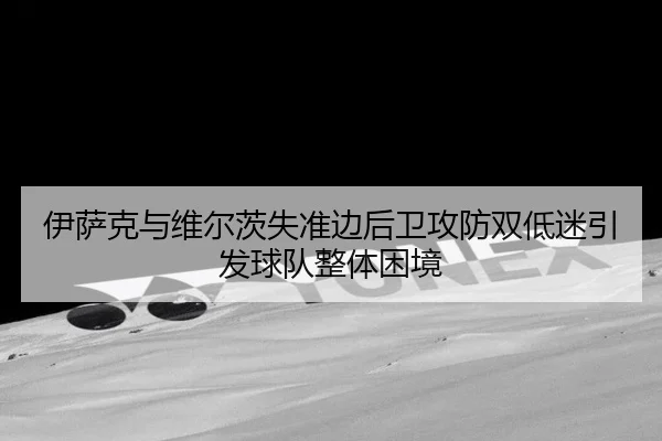 伊萨克与维尔茨失准边后卫攻防双低迷引发球队整体困境（Kaiyun）