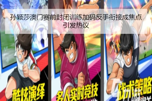 孙颖莎澳门赛前封闭训练加码反手衔接成焦点引发热议（Kaiyun）