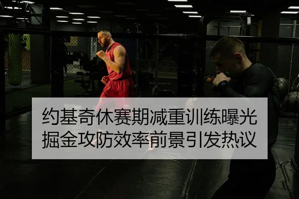 约基奇休赛期减重训练曝光 掘金攻防效率前景引发热议（Kaiyun）