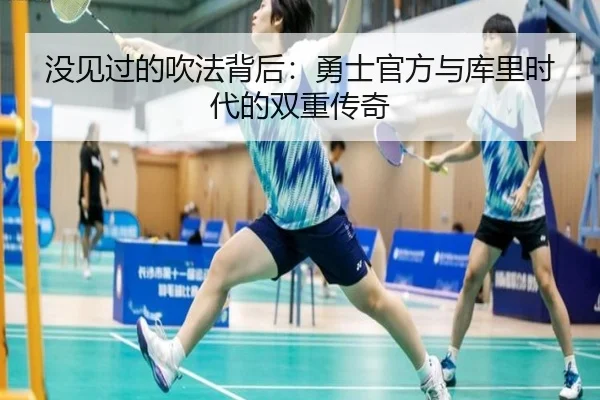 没见过的吹法背后：勇士官方与库里时代的双重传奇（Kaiyun）